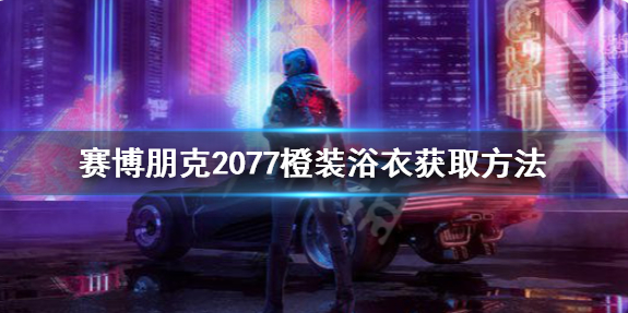 赛博朋克2077传说橙装浴衣获取方法