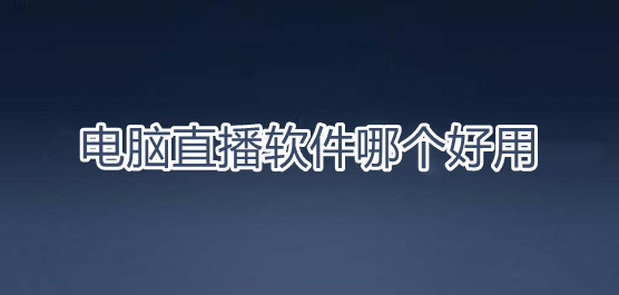 电脑直播软件哪个好用 电脑直播一般用什么软件