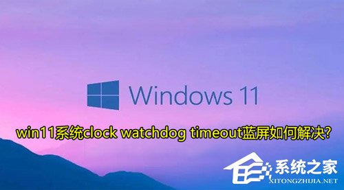 Win11提示clock watchdog timeout蓝屏